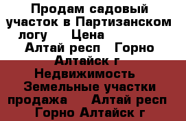 Продам садовый участок в Партизанском логу.  › Цена ­ 250 000 - Алтай респ., Горно-Алтайск г. Недвижимость » Земельные участки продажа   . Алтай респ.,Горно-Алтайск г.